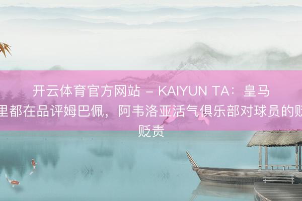 开云体育官方网站 - KAIYUN TA：皇马表里都在品评姆巴佩，阿韦洛亚活气俱乐部对球员的贬责