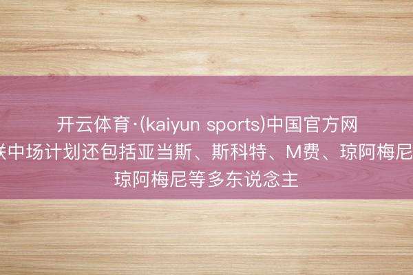 开云体育·(kaiyun sports)中国官方网站 天外:曼联中场计划还包括亚当斯、斯科特、M费、琼阿梅尼等多东说念主