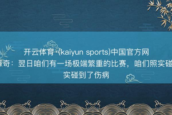 开云体育·(kaiyun sports)中国官方网站 里斯蒂奇:翌日咱们有一场极端繁重的比赛,咱们照实碰到了伤病