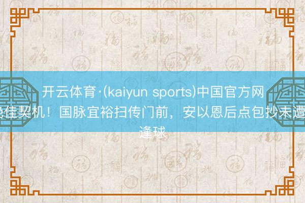 开云体育·(kaiyun sports)中国官方网站 绝佳契机！国脉宜裕扫传门前，安以恩后点包抄未遭逢球