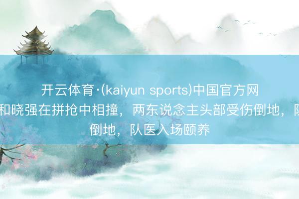 开云体育·(kaiyun sports)中国官方网站 叶力江与和晓强在拼抢中相撞,两东说念主头部受伤倒地,队医入场颐养