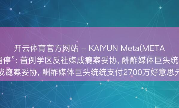 开云体育官方网站 - KAIYUN Meta(META.US)、TikTok费钱买“消停”: 首例学区反社媒成瘾案妥协， 酬酢媒体巨头统统支付2700万好意思元