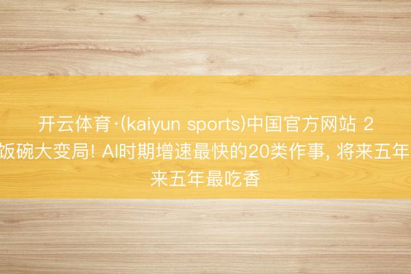 开云体育·(kaiyun sports)中国官方网站 2026铁饭碗大变局! AI时期增速最快的20类作事, 将来五年最吃香