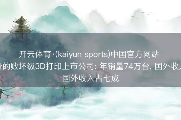 开云体育·(kaiyun sports)中国官方网站 深圳出身的败坏级3D打印上市公司: 年销量74万台， 国外收入占七成