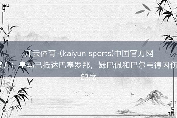 开云体育·(kaiyun sports)中国官方网站 官方：皇马已抵达巴塞罗那，姆巴佩和巴尔韦德因伤缺席