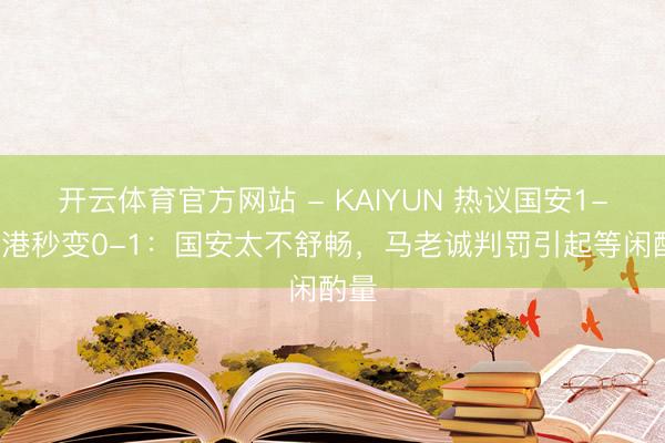 开云体育官方网站 - KAIYUN 热议国安1-0海港秒变0-1：国安太不舒畅，马老诚判罚引起等闲酌量