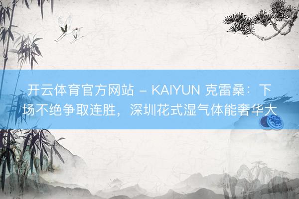 开云体育官方网站 - KAIYUN 克雷桑：下场不绝争取连胜，深圳花式湿气体能奢华大