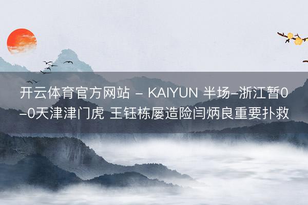 开云体育官方网站 - KAIYUN 半场-浙江暂0-0天津津门虎 王钰栋屡造险闫炳良重要扑救