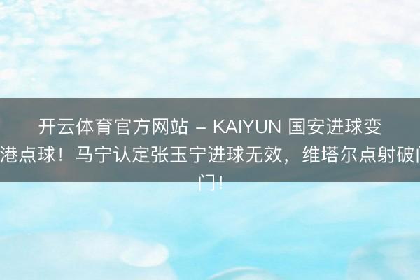 开云体育官方网站 - KAIYUN 国安进球变海港点球!马宁认定张玉宁进球无效,维塔尔点射破门!