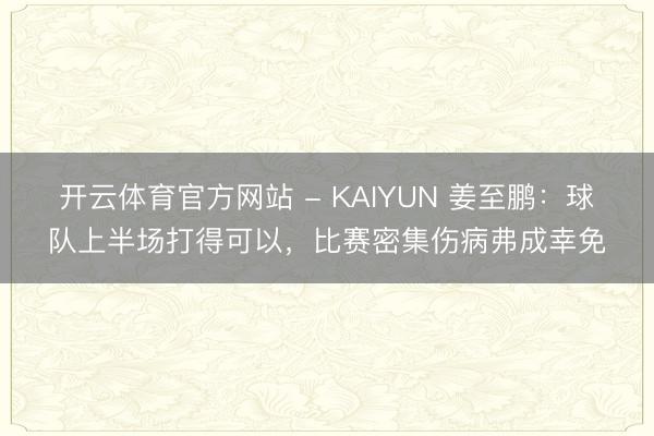 开云体育官方网站 - KAIYUN 姜至鹏：球队上半场打得可以，比赛密集伤病弗成幸免