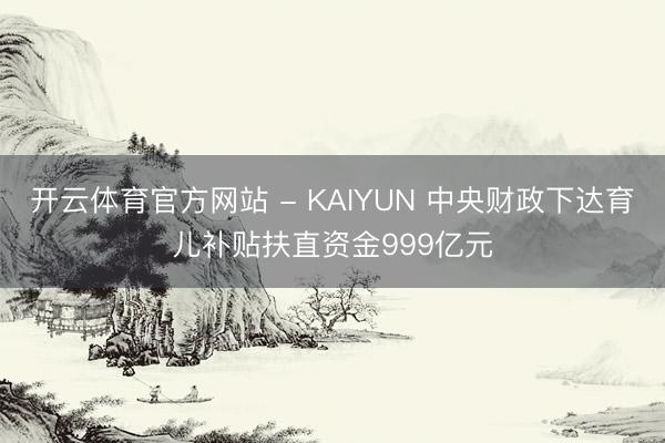开云体育官方网站 - KAIYUN 中央财政下达育儿补贴扶直资金999亿元