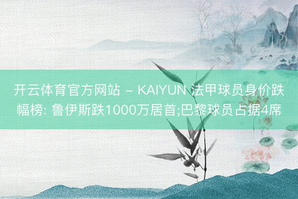开云体育官方网站 - KAIYUN 法甲球员身价跌幅榜: 鲁伊斯跌1000万居首;巴黎球员占据4席