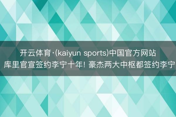 开云体育·(kaiyun sports)中国官方网站 库里官宣签约李宁十年! 豪杰两大中枢都签约李宁
