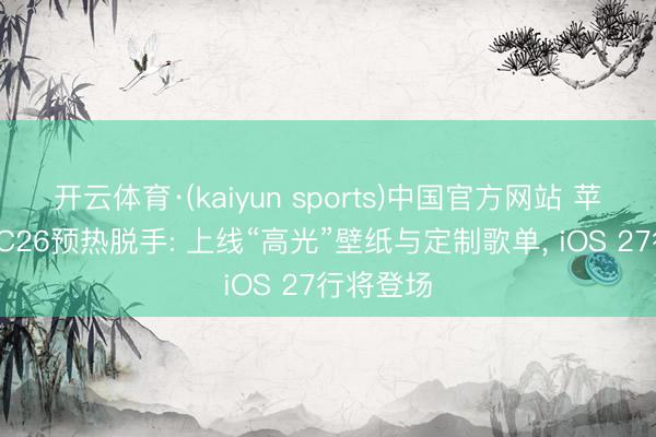 开云体育·(kaiyun sports)中国官方网站 苹果WWDC26预热脱手: 上线“高光”壁纸与定制歌单, iOS 27行将登场