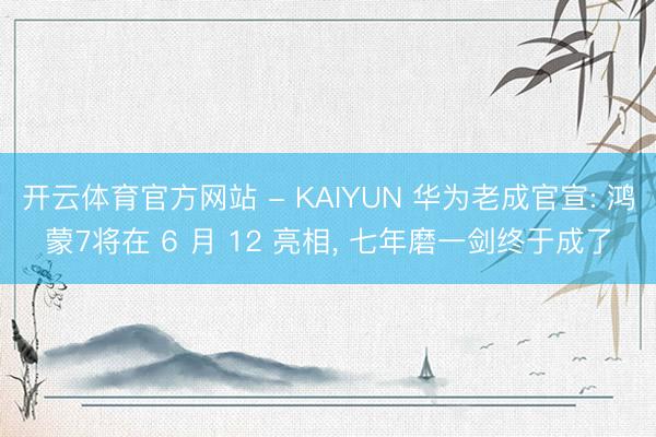 开云体育官方网站 - KAIYUN 华为老成官宣: 鸿蒙7将在 6 月 12 亮相， 七年磨一剑终于成了