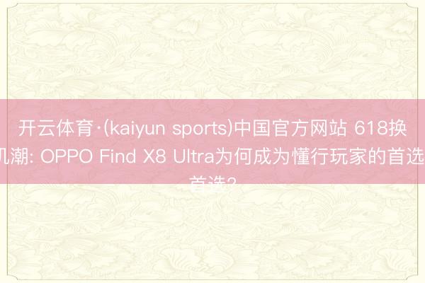开云体育·(kaiyun sports)中国官方网站 618换机潮: OPPO Find X8 Ultra为何成为懂行玩家的首选?