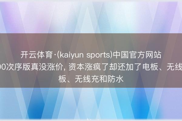 开云体育·(kaiyun sports)中国官方网站 红米K100次序版真没涨价， 资本涨疯了却还加了电板、无线充和防水