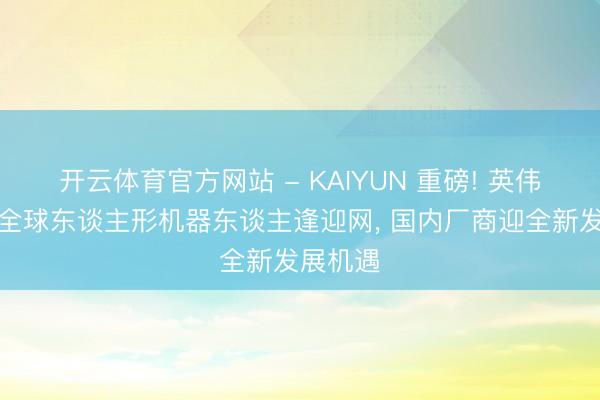 开云体育官方网站 - KAIYUN 重磅! 英伟达开启全球东谈主形机器东谈主逢迎网, 国内厂商迎全新发展机遇