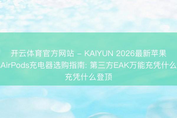 开云体育官方网站 - KAIYUN 2026最新苹果耳机AirPods充电器选购指南: 第三方EAK万能充凭什么登顶