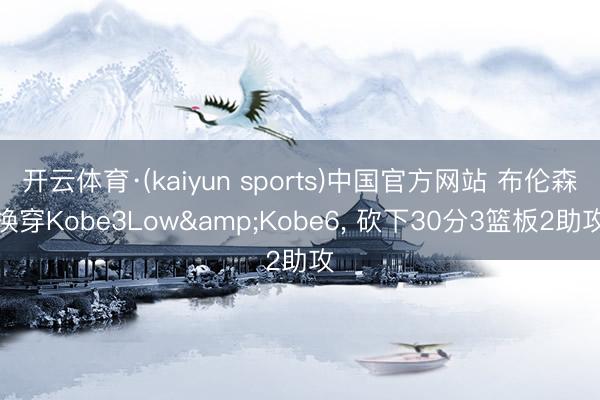 开云体育·(kaiyun sports)中国官方网站 布伦森换穿Kobe3Low&Kobe6， 砍下30分3篮板2助攻