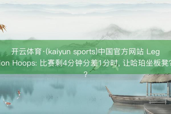 开云体育·(kaiyun sports)中国官方网站 Legion Hoops: 比赛剩4分钟分差1分时， 让哈珀坐板凳?