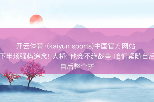 开云体育·(kaiyun sports)中国官方网站 布伦森下半场强势追念! 大桥: 他会不绝战争 咱们紧随自后整个拼