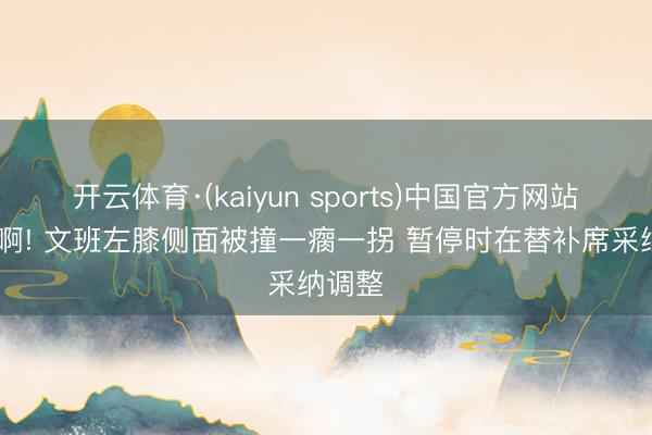 开云体育·(kaiyun sports)中国官方网站 不要啊! 文班左膝侧面被撞一瘸一拐 暂停时在替补席采纳调整