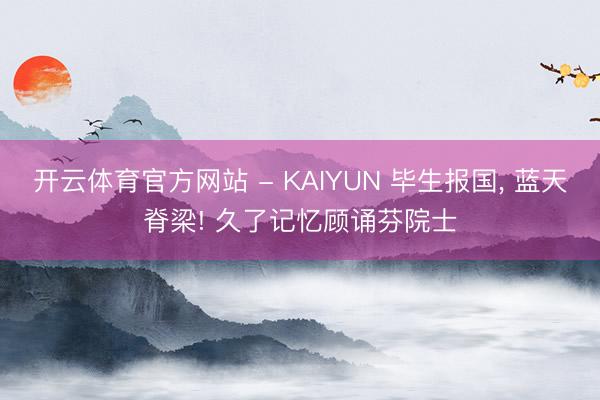开云体育官方网站 - KAIYUN 毕生报国， 蓝天脊梁! 久了记忆顾诵芬院士