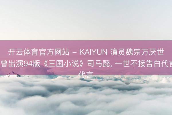 开云体育官方网站 - KAIYUN 演员魏宗万厌世, 曾出演94版《三国小说》司马懿, 一世不接告白代言