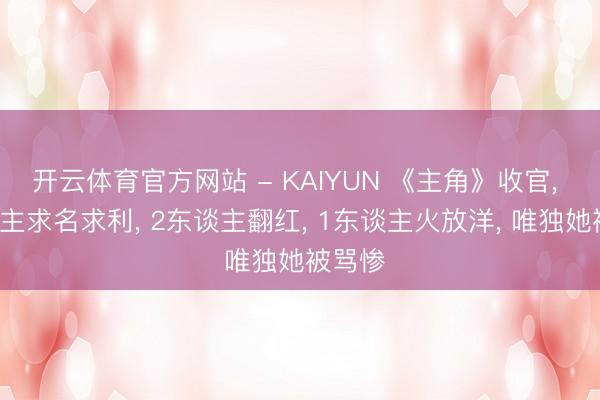 开云体育官方网站 - KAIYUN 《主角》收官, 3东谈主求名求利, 2东谈主翻红, 1东谈主火放洋, 唯独她被骂惨