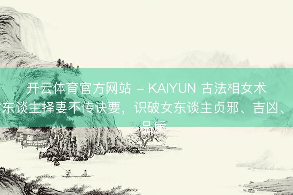 开云体育官方网站 - KAIYUN 古法相女术：古东谈主择妻不传诀要，识破女东谈主贞邪、吉凶、品质