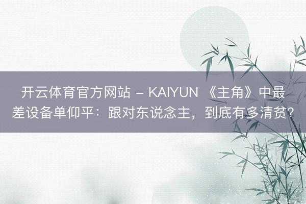 开云体育官方网站 - KAIYUN 《主角》中最差设备单仰平：跟对东说念主，到底有多清贫？