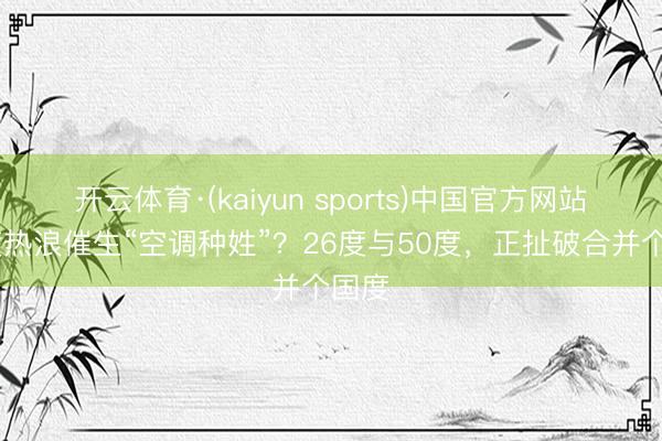 开云体育·(kaiyun sports)中国官方网站 印度热浪催生“空调种姓”？26度与50度，正扯破合并个国度