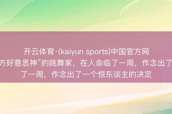 开云体育·(kaiyun sports)中国官方网站 一位曾被誉为“东方好意思神”的跳舞家，在人命临了一周，作念出了一个惊东谈主的决定