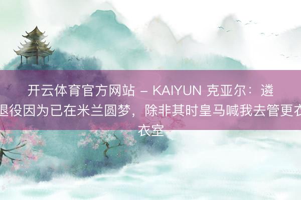 开云体育官方网站 - KAIYUN 克亚尔：遴选退役因为已在米兰圆梦，除非其时皇马喊我去管更衣室