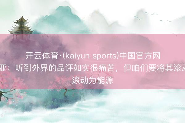 开云体育·(kaiyun sports)中国官方网站 拉维亚：听到外界的品评如实很痛苦，但咱们要将其滚动为能源