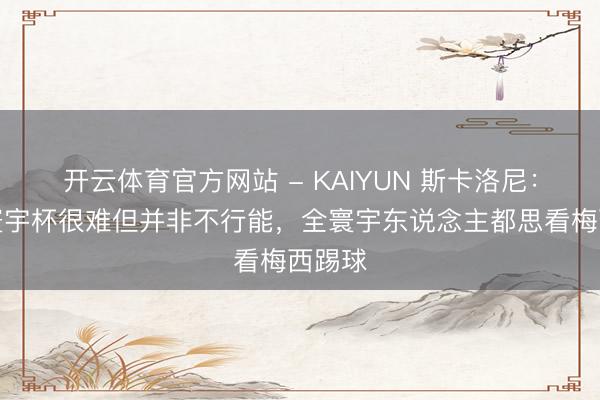 开云体育官方网站 - KAIYUN 斯卡洛尼:卫冕寰宇杯很难但并非不行能,全寰宇东说念主都思看梅西踢球