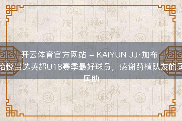 开云体育官方网站 - KAIYUN JJ·加布:很怡悦当选英超U18赛季最好球员,感谢莳植队友的匡助
