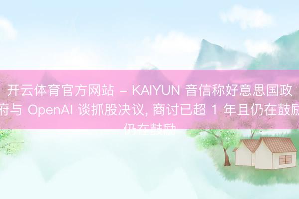 开云体育官方网站 - KAIYUN 音信称好意思国政府与 OpenAI 谈抓股决议， 商讨已超 1 年且仍在鼓励