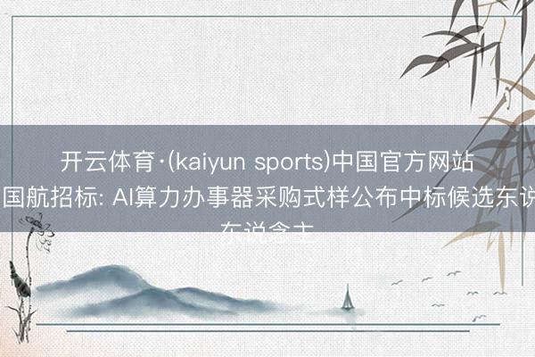开云体育·(kaiyun sports)中国官方网站 中国国航招标: AI算力办事器采购式样公布中标候选东说念主