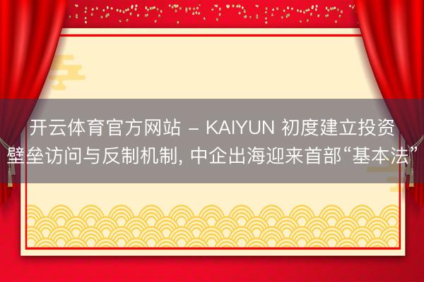 开云体育官方网站 - KAIYUN 初度建立投资壁垒访问与反制机制， 中企出海迎来首部“基本法”