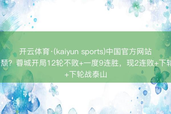 开云体育·(kaiyun sports)中国官方网站 能否止颓？蓉城开局12轮不败+一度9连胜，现2连败+下轮战泰山