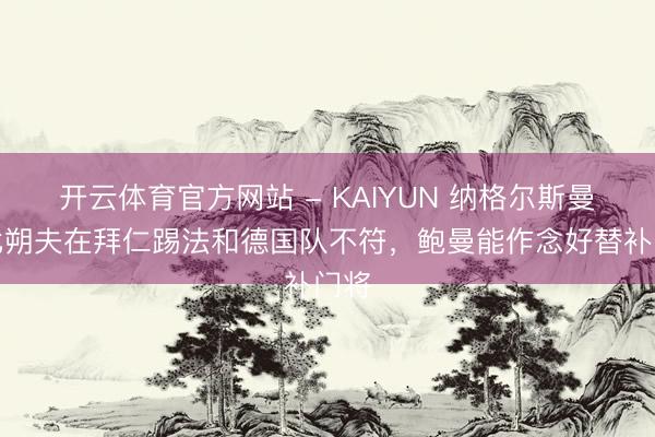 开云体育官方网站 - KAIYUN 纳格尔斯曼:比朔夫在拜仁踢法和德国队不符,鲍曼能作念好替补门将