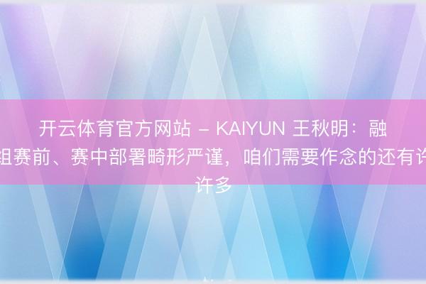 开云体育官方网站 - KAIYUN 王秋明：融会组赛前、赛中部署畸形严谨，咱们需要作念的还有许多