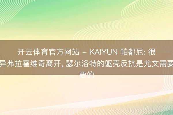 开云体育官方网站 - KAIYUN 帕都尼: 很诧异弗拉霍维奇离开， 瑟尔洛特的躯壳反抗是尤文需要的
