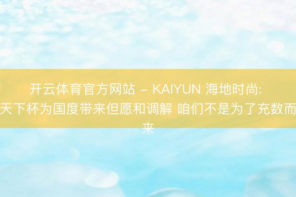 开云体育官方网站 - KAIYUN 海地时尚: 进天下杯为国度带来但愿和调解 咱们不是为了充数而来