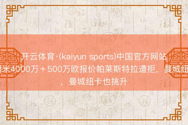 开云体育·(kaiyun sports)中国官方网站 罗体：国米4000万＋500万欧报价帕莱斯特拉遭拒，曼城纽卡也挑升
