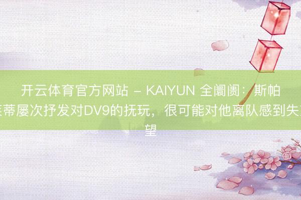 开云体育官方网站 - KAIYUN 全阛阓：斯帕莱蒂屡次抒发对DV9的抚玩，很可能对他离队感到失望