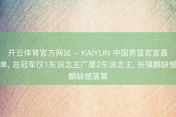 开云体育官方网站 - KAIYUN 中国男篮官宣最终名单， 总冠军仅1东说念主广厦2东说念主， 张镇麟缺憾落第