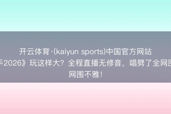开云体育·(kaiyun sports)中国官方网站 《歌手2026》玩这样大？全程直播无修音，唱劈了全网围不雅！